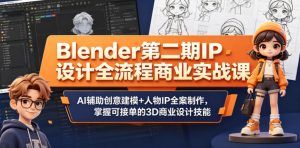 Blender第二期IP设计全流程商业实战课,AI辅助创意建模+人物IP全案制作,掌握可接单的3D商业设计技能-稀缺资源库