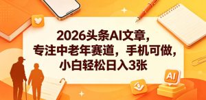 2026头条AI文章,专注中老年赛道,手机可做,小白轻松日入3张-稀缺资源库