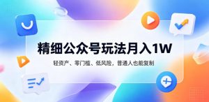 精细公众号玩法月入1W,轻资产、零门槛、低风险,普通人也能复制【揭秘】-稀缺资源库
