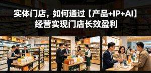 实体门店,如何通过【产品+IP+AI】经营实现门店长效盈利-稀缺资源库
