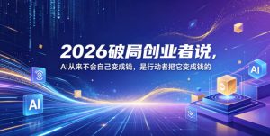 2026破局创业者说,AI从来不会自己变成钱,是行动者把它变成钱的【文档】-稀缺资源库