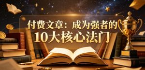 付费文章:成为强者的10大核心法门-稀缺资源库