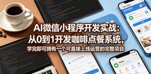 AI微信小程序开发实战:从0到1开发咖啡点餐系统,学完即可拥有一个可直接上线运营的完整项目-稀缺资源库