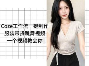Coze工作流一键制作服装带货跳舞视频一个视频教会你,全程无需手动剪辑-稀缺资源库