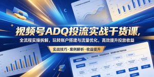 视频号ADQ投流实战干货课,全流程实操拆解,玩转账户搭建与流量优化,高效提升投放收益-稀缺资源库