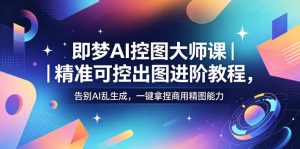 即梦AI控图大师课|精准可控出图进阶教程,告别AI乱生成,一键拿捏商用精图能力-稀缺资源库