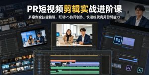 PR短视频剪辑实战进阶课,多案例全技能精讲,联动PS协同创作,快速练就商用剪辑能力-稀缺资源库