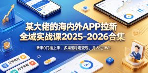某大佬的海内外APP拉新全域实战课2025-2026合集,新手0门槛上手,多渠道稳定变现,月入过1W+-稀缺资源库