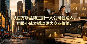 从百万粉丝博主到一人公司创始人,用最小成本撬动更大商业价值-稀缺资源库