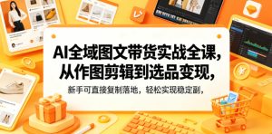 AI全域图文带货实战全课,从作图剪辑到选品变现,新手可直接复制落地,轻松实现稳定副业增收-稀缺资源库
