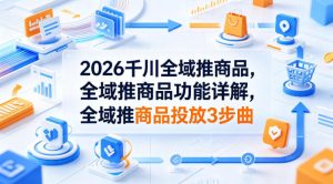 2026千川全域推商品，全域推商品功能详解，全域推商品投放3步曲-稀缺资源库