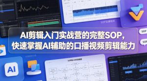 AI剪辑入门实战营的完整SOP，快速掌握AI辅助的口播视频剪辑能力-稀缺资源库