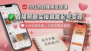小红书自媒体变现课，直接照搬实操就能起号变现，小白也能快速上手做自媒体增收-稀缺资源库