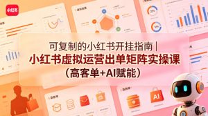 可复制的小红书开挂指南｜小红书虚拟运营出单矩阵实操课（高客单+AI赋能）-稀缺资源库