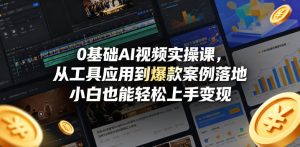0基础AI视频实操课，从工具应用到爆款案例落地，小白也能轻松上手变现-稀缺资源库