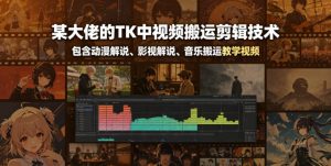 某大佬的TK中视频搬运剪辑技术,包含动漫解说、影视解说、音乐搬运教学视频-稀缺资源库