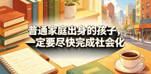 付费文章:普通家庭出身的孩子,一定要尽快完成社会化-稀缺资源库