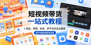 短视频带货一站式教程,选品、剪辑、投流、多平台玩法全覆盖,新手也能快速起店出单-稀缺资源库