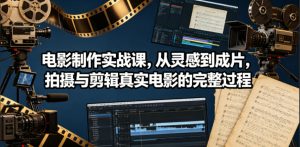 电影制作实战课,从灵感到成片,拍摄与剪辑真实电影的完整过程【原创双语字幕】-稀缺资源库
