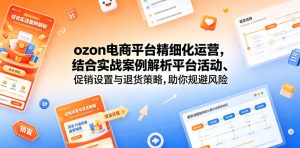 ozon电商平台精细化运营,结合实战案例解析平台活动、促销设置与退货策略,助你规避风险、提升销量-稀缺资源库