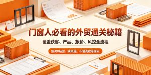 门窗人必看的外贸通关秘籍,块覆盖获客、产品、报价、风控全流程,解决0经验、缺渠道、不懂流程等痛点-稀缺资源库