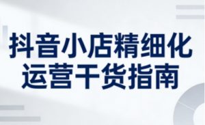 抖音小店精细化运营干货指南新版,助力商家系统提升店铺运营能力(更新26年6月)-稀缺资源库