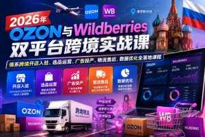 2026年OZON与Wildberries双平台跨境实战课,俄系跨境开店入驻、选品运营、广告投产、物流售后、数据优化全落地课程-稀缺资源库