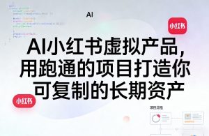 AI小红书虚拟产品，用跑通的项目打造你可复制的长期资产（更新）-稀缺资源库