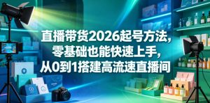直播带货2026起号方法,零基础也能快速上手,从0到1搭建高流速直播间-稀缺资源库