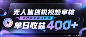 无人售货机视频审核,随时随地都可以做,单日收益400+,有手就行,人人可做【揭秘】-稀缺资源库