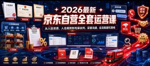 2026最新京东自营全套运营课,从入驻资质、入仓规则到毛保谈判、采销沟通,全流程避坑落地-稀缺资源库