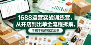 1688运营实战训练营,从开店到出单全流程拆解,手把手教你稳定出单(更新0620)-稀缺资源库