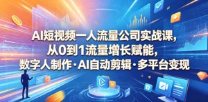 AI短视频一人流量公司实战课,从0到1流量增长赋能,数字人制作・AI自动剪辑・多平台变现,一人做流量生意全落地教程-稀缺资源库