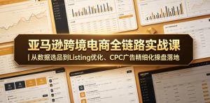 亚马逊跨境电商全链路实战课｜从数据选品到Listing优化、CPC广告精细化操盘落地-稀缺资源库