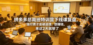 拼多多总裁班特训营下线课复盘,强付费才是硬道理,想賺钱,来这2天就够了-稀缺资源库