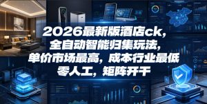2026最新版酒店ck,全自动智能归集玩法,单价市场最高,成本行业最低,零人工,矩阵开干【揭秘】-稀缺资源库