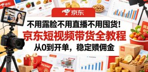 不用露脸不用直播不用囤货!京东短视频带货全教程,从0到开单,稳定賺佣金-稀缺资源库
