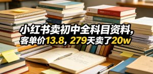 小红书卖初中全科目资料，客单价13.8，279天卖了20w-稀缺资源库