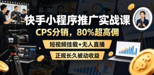 快手小程序推广实战课,CPS分销,80%超高佣,短视频挂载+无人直播,正规长久被动收益-稀缺资源库