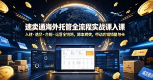 速卖通海外托管全流程实战课入驻・选品・合规・运营全链路,降本提效,带动店铺销量与收益增长-稀缺资源库