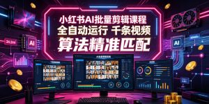 小红书AI批量剪辑课程,24小时全自动运行,解放双手专注运营,千条视频批量处理,小红书算法精准匹配-稀缺资源库