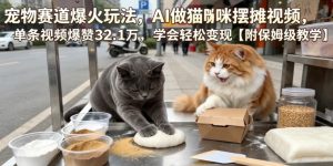 宠物赛道爆火玩法,AI做猫咪摆摊视频,单条视频爆赞32.1万,学会轻松变现【附保姆级教学】-稀缺资源库