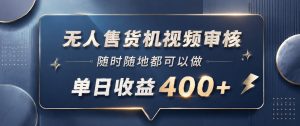 无人售货机视频审核,一部手机随时随地都可以做,10秒一单,单日收益400+【揭秘】-稀缺资源库