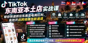 TikTok东南亚本土店实战课,帮你快速抓住东南亚电商红利,高效开启跨境賺钱新通道-稀缺资源库