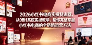 2026小红书电商实操特训营,从0到1系统实操教学,帮你完整掌握小红书电商的全链路运营方法-稀缺资源库