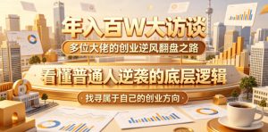 年入百W大访谈，多位大佬的创业逆风翻盘之路，看懂普通人逆袭的底层逻辑，找寻属于自己的创业方向（更新0615）-稀缺资源库