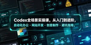 Codex全场景实操课，从入门到进阶，自动化办公・网站开发・创意制作・避坑指南，全流程教学-稀缺资源库
