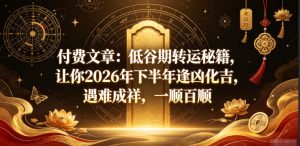 付费文章：低谷期转运秘籍，让你2026年下半年逢凶化吉，遇难成祥，一顺百顺-稀缺资源库