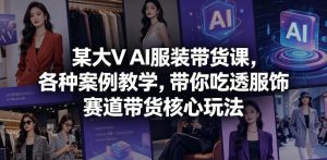 某大V AI服装带货课，各种案例教学，带你吃透服饰赛道带货核心玩法-稀缺资源库