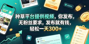 种草平台提供视频，你发布，无粉丝要求，发布就有钱，轻松一天300+【揭秘】-稀缺资源库
